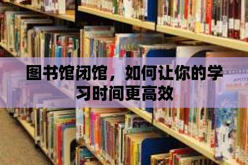 圖書館閉館，如何讓你的學習時間更高效