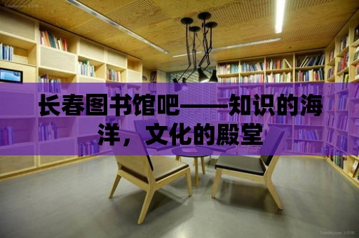 長春圖書館吧——知識的海洋，文化的殿堂