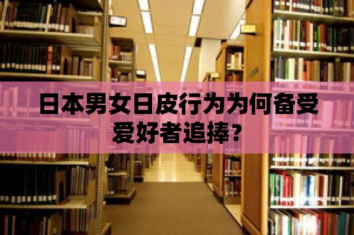 日本男女日皮行為為何備受愛好者追捧？