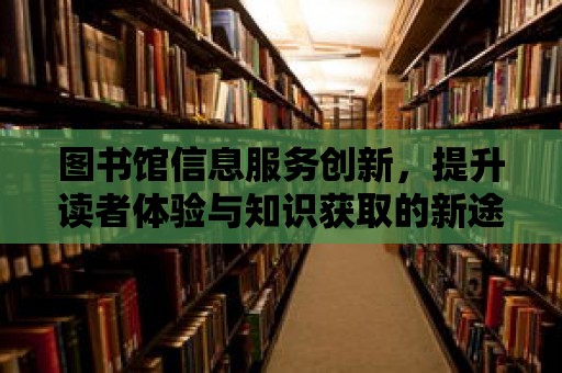 圖書館信息服務(wù)創(chuàng)新，提升讀者體驗(yàn)與知識獲取的新途徑