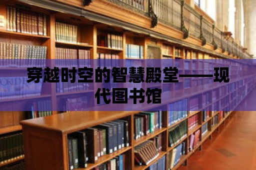 穿越時(shí)空的智慧殿堂——現(xiàn)代圖書(shū)館