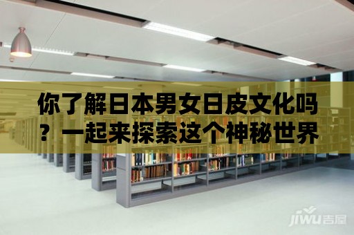 你了解日本男女日皮文化嗎？一起來探索這個(gè)神秘世界！