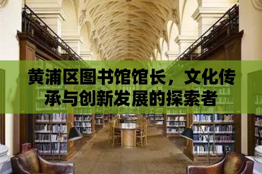 黃浦區圖書館館長，文化傳承與創新發展的探索者