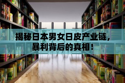 揭秘日本男女日皮產業鏈，暴利背后的真相！