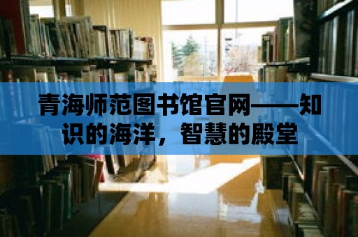 青海師范圖書館官網(wǎng)——知識的海洋，智慧的殿堂