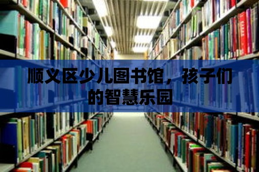 順義區少兒圖書館，孩子們的智慧樂園