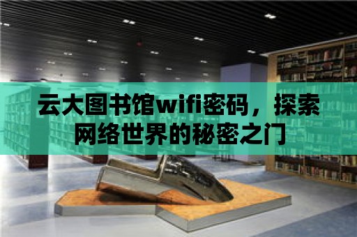 云大圖書館wifi密碼，探索網(wǎng)絡世界的秘密之門