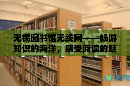 無錫圖書館無線網(wǎng)——暢游知識的海洋，感受閱讀的魅力