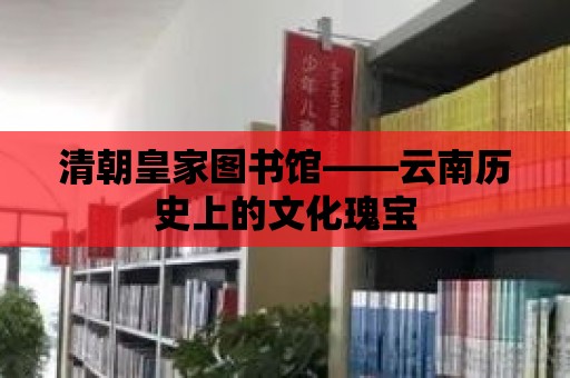 清朝皇家圖書館——云南歷史上的文化瑰寶