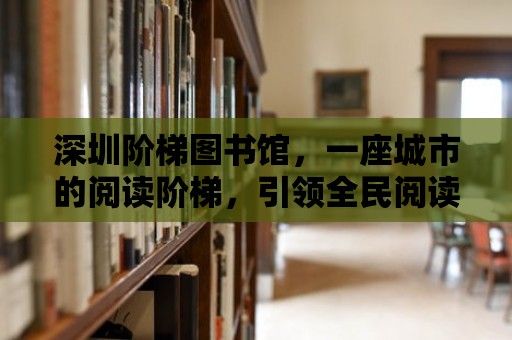 深圳階梯圖書館，一座城市的閱讀階梯，引領(lǐng)全民閱讀新風(fēng)尚