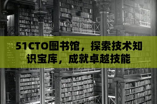 51CTO圖書館，探索技術知識寶庫，成就卓越技能