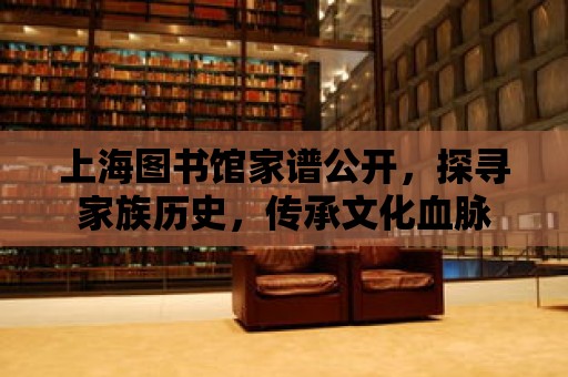 上海圖書館家譜公開，探尋家族歷史，傳承文化血脈