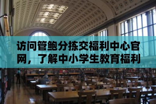 訪問管鮑分揀交福利中心官網(wǎng)，了解中小學(xué)生教育福利政策