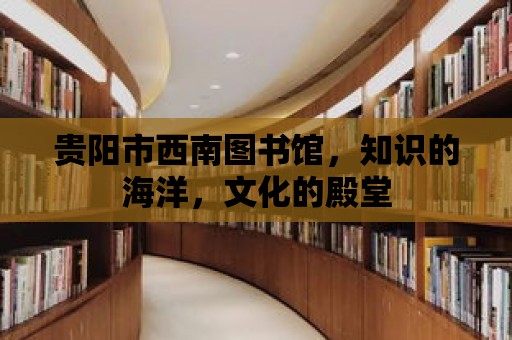 貴陽市西南圖書館，知識的海洋，文化的殿堂