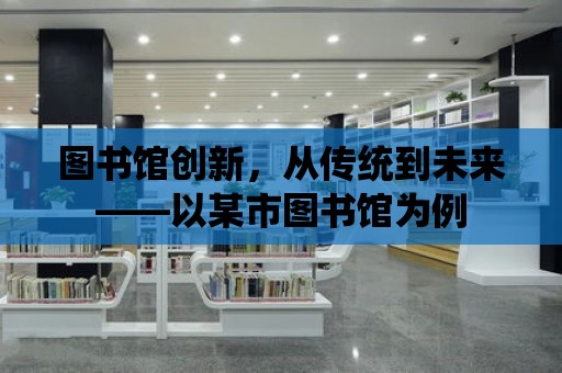 圖書館創新，從傳統到未來——以某市圖書館為例