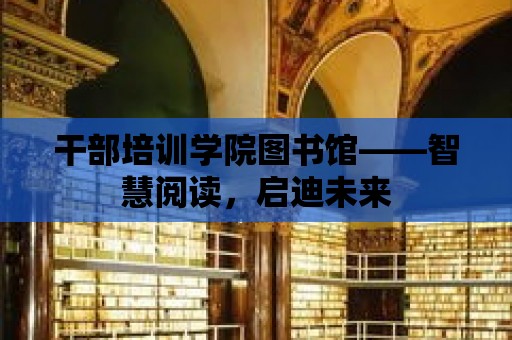 干部培訓(xùn)學(xué)院圖書館——智慧閱讀，啟迪未來