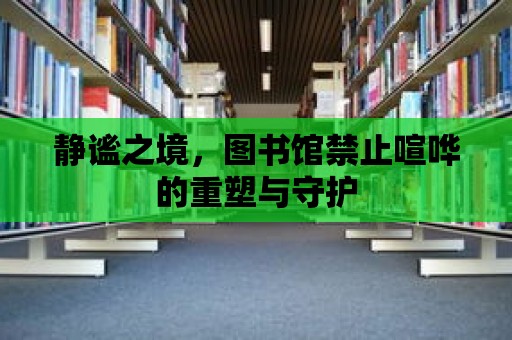 靜謐之境，圖書館禁止喧嘩的重塑與守護