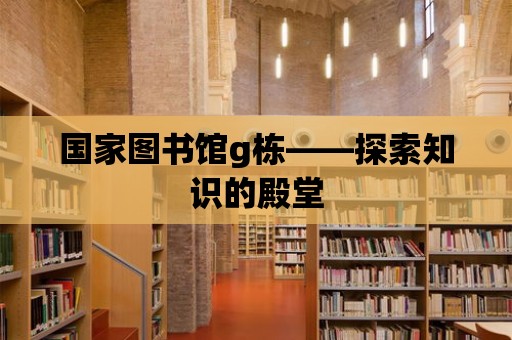 國家圖書館g棟——探索知識的殿堂