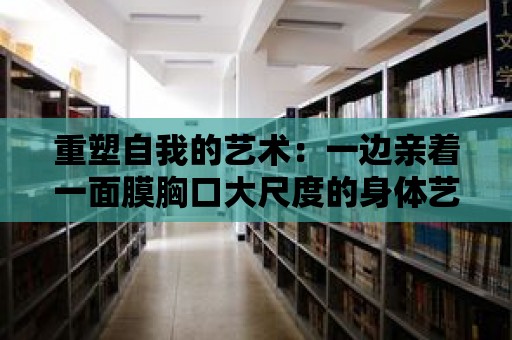 重塑自我的藝術：一邊親著一面膜胸口大尺度的身體藝術展覽