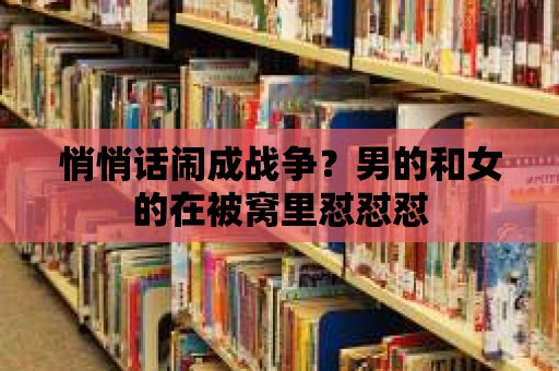 悄悄話鬧成戰爭？男的和女的在被窩里懟懟懟