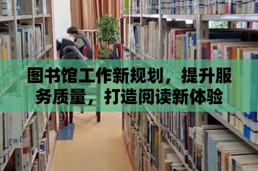 圖書館工作新規(guī)劃，提升服務(wù)質(zhì)量，打造閱讀新體驗(yàn)