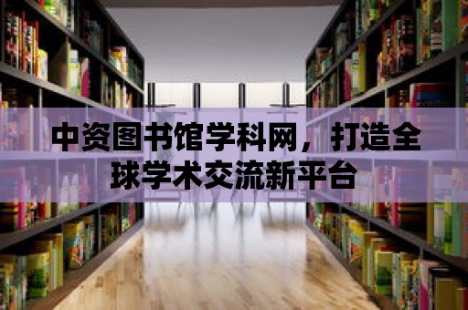 中資圖書(shū)館學(xué)科網(wǎng)，打造全球?qū)W術(shù)交流新平臺(tái)