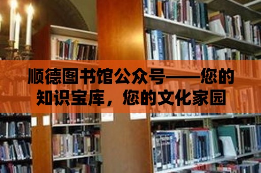 順德圖書館公眾號——您的知識寶庫，您的文化家園