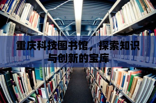 重慶科技圖書館，探索知識與創(chuàng)新的寶庫