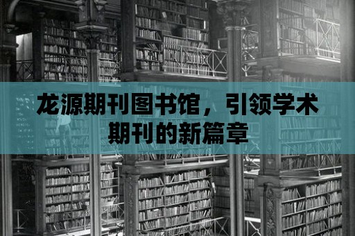 龍源期刊圖書館，引領學術期刊的新篇章