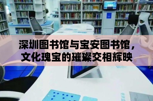 深圳圖書館與寶安圖書館，文化瑰寶的璀璨交相輝映