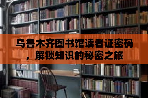 烏魯木齊圖書館讀者證密碼，解鎖知識的秘密之旅