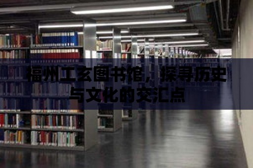 福州工玄圖書館，探尋歷史與文化的交匯點