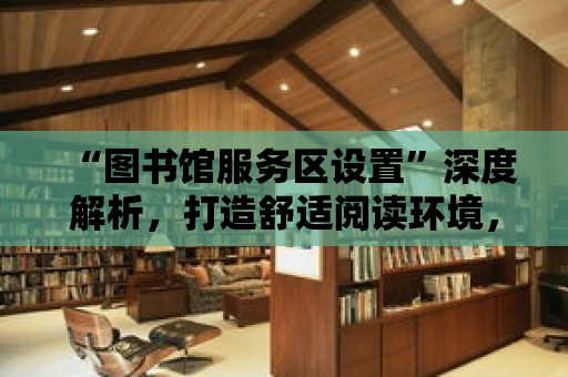 “圖書館服務區設置”深度解析，打造舒適閱讀環境，提升讀者體驗