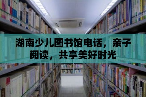 湖南少兒圖書館電話，親子閱讀，共享美好時光