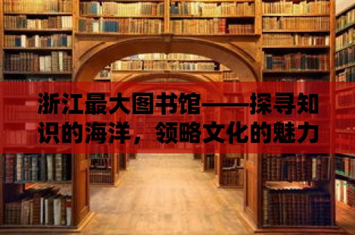 浙江最大圖書館——探尋知識的海洋，領略文化的魅力