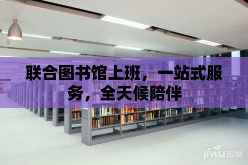 聯合圖書館上班，一站式服務，全天候陪伴