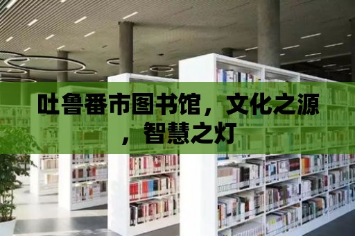 吐魯番市圖書館，文化之源，智慧之燈