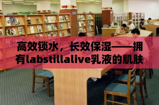 高效鎖水，長(zhǎng)效保濕——擁有l(wèi)abstillalive乳液的肌膚煥發(fā)光彩！