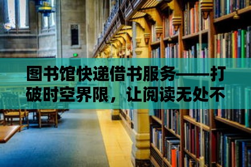 圖書館快遞借書服務——打破時空界限，讓閱讀無處不在