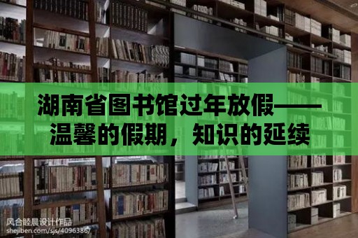 湖南省圖書館過年放假——溫馨的假期，知識的延續