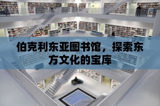 伯克利東亞圖書館，探索東方文化的寶庫