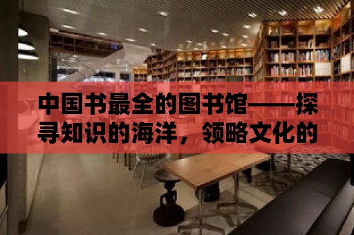 中國書最全的圖書館——探尋知識的海洋，領(lǐng)略文化的魅力