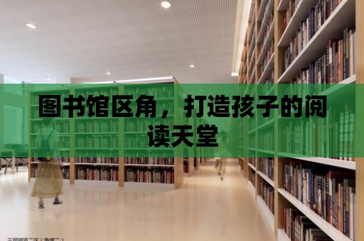 圖書館區(qū)角，打造孩子的閱讀天堂