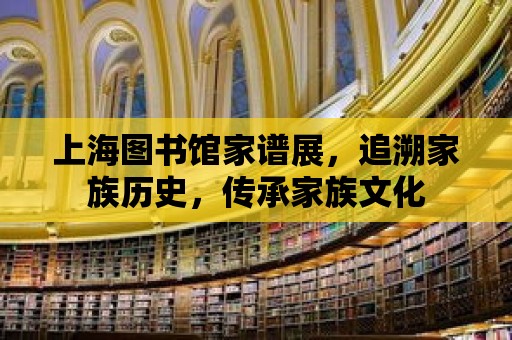 上海圖書館家譜展，追溯家族歷史，傳承家族文化