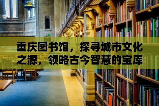 重慶圖書館，探尋城市文化之源，領(lǐng)略古今智慧的寶庫