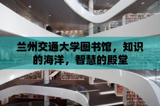 蘭州交通大學(xué)圖書館，知識(shí)的海洋，智慧的殿堂