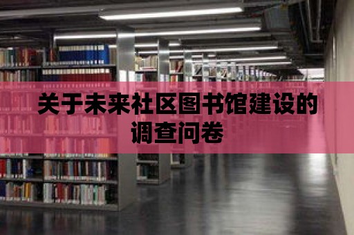 關于未來社區圖書館建設的調查問卷