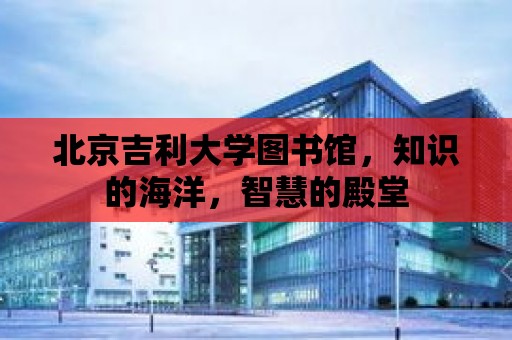 北京吉利大學圖書館，知識的海洋，智慧的殿堂