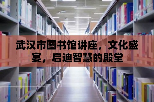 武漢市圖書館講座，文化盛宴，啟迪智慧的殿堂