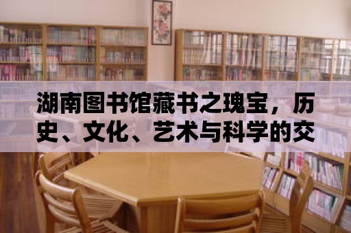 湖南圖書館藏書之瑰寶，歷史、文化、藝術與科學的交織畫卷